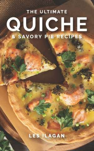 The Ultimate Quiche & Savory Pie Recipes de Les Ilagan