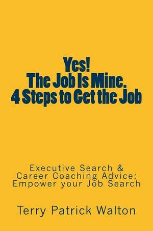 Yes! the Job Is Mine. 4 Steps to Get the Job: Executive Search and Career Coaching Advice to Empower Your Job Search de Terry Patrick Walton