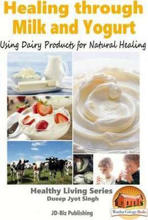 Healing Through Milk and Yogurt - Using Dairy Products for Natural Healing de Dueep Jyot Singh