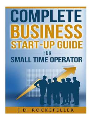 Complete Business Start-Up Guide for Small Time Operator de Rockefeller, J. D.