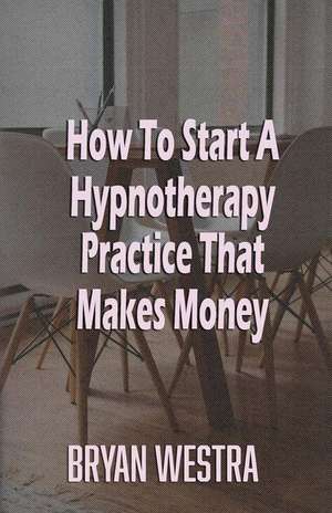 How to Start a Hypnotherapy Practice That Makes Money de Bryan Westra