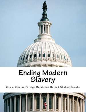 Ending Modern Slavery de Committee on Foreign Relations United St