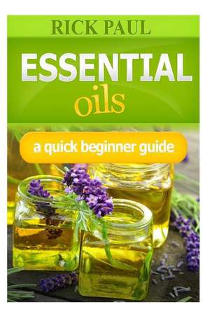 Essential Oils a Quick Beginner Guide de Rick Paul