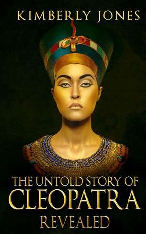 The Untold Story of Cleopatra Revealed de Kimberly Jones