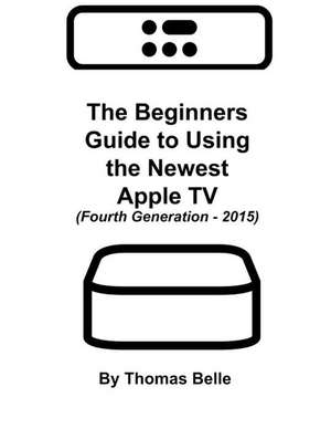 The Beginners Guide to Using the Newest Apple TV (Fourth Generation - 2015) de Thomas Belle