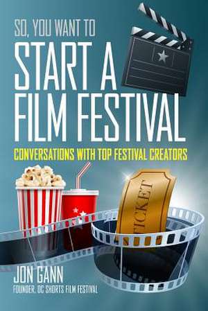 So You Want to Start a Film Festival?: Conversations with Top Festival Creators de Jon Gann