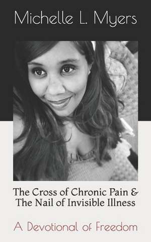 The Cross of Chronic Pain & the Nail of Invisible Illness de Michelle L. Myers