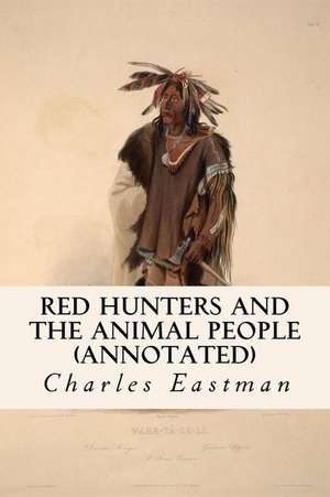 Red Hunters and the Animal People (Annotated) de Charles Eastman