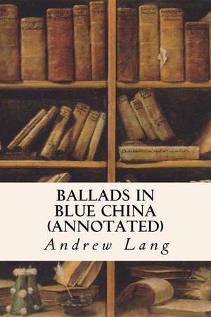 Ballads in Blue China (Annotated) de Andrew Lang