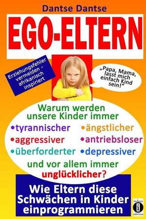 Ego-Eltern - Warum Werden Unsere Kinder Immer Tyrannischer, Antriebsloser, Unglucklicher? Wie Eltern Diese Und Andere Schwachen in Kinder Einprogrammi de Dantse Dantse