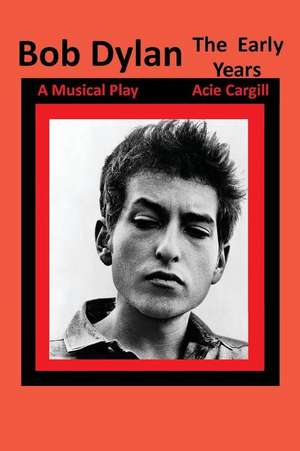 Bob Dylan, the Early Years: A Musical Play de Acie Cargill