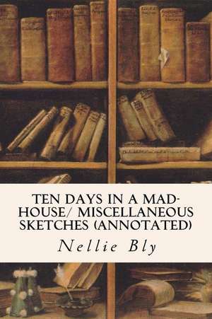 Ten Days in a Mad-House/ Miscellaneous Sketches (Annotated) de Nellie Bly