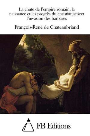 La Chute de L'Empire Romain, La Naissance Et Les Progres Du Christianismeet L'Invasion Des Barbares de Francois Rene De Chateaubriand