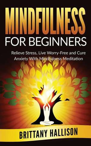 Mindfulness for Beginners: Relieve Stress, Live Worry-Free and Cure Anxiety with Mindfulness Meditation de B. L. Hallison