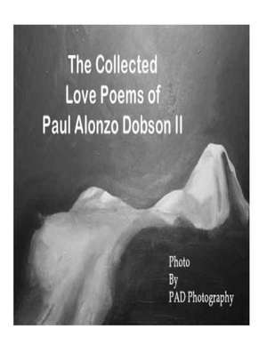 The Collected Love Poems of Paul Alonzo Dobson II de MR Paul Alonzo Dobson II