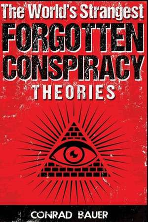 The World?s Strangest Forgotten Conspiracy Theories de Conrad Bauer