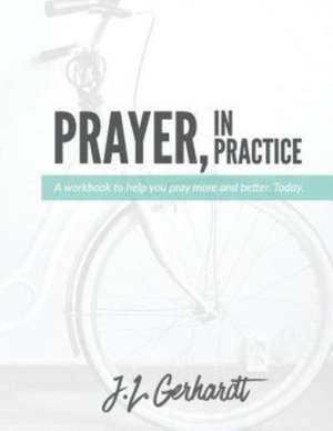 Prayer, in Practice: A Workbook to Help You Pray More and Better. Today. de J. L. Gerhardt