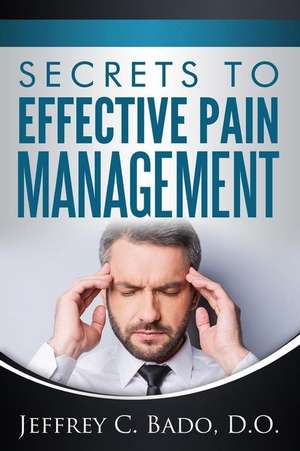 Secrets to Effective Pain Management: How to Regain Control of Your Own Pain Relief de Dr Jeffrey Bado D. O.