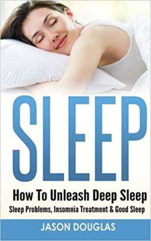 Sleep: How to Unleash Deep Sleep - Sleep Problems, Insomnia Treatment & Good Sleep de Jason Douglas