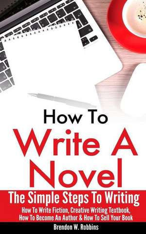 How to Write a Novel: The Simple Steps to Writing - How to Write Fiction, Creative Writing Textbook, How to Become an Author & How to Sell Y de Brendon W. Robbins