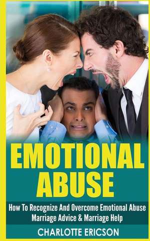 Emotional Abuse: How to Recognize and Overcome Emotional Abuse - Marriage Advice & Marriage Help de Charolette Ericson