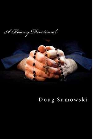 A Rosary Devotional: Learning to Pray Using the Rosary de Doug Sumowski