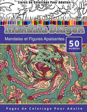 Livres de Coloriage Pour Adultes Mandala Dragon: Mandalas Et Figures Apaisantes Pages de Coloriage Pour Adulte de Chiquita Publishing