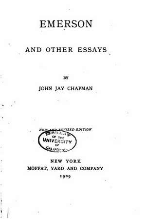 Emerson, and Other Essays: The Theories, Feelings, Ideals and Observances of Those Who Pass the Bar and Enter Eternal Life Thereafter de John Jay Chapman