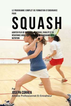 Le Programme Complet de Formation D'Endurance Pour Squash: Ajouter Plus de Puissance, de Vitesse, D'Agilite Et de Resistance Grace a la Formation de L de Correa (Athlete Professionnel Et Entrain