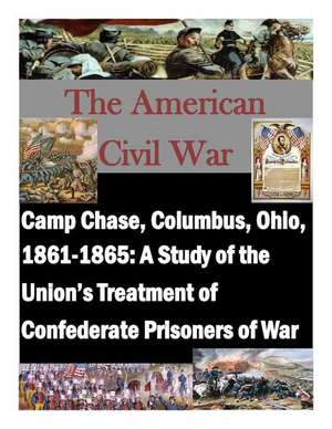 Camp Chase, Columbus, Ohio, 1861-1865: A Study of the Union's Treatment of Confederate Prisoners of War de U. S. Army Command and General Staff Col