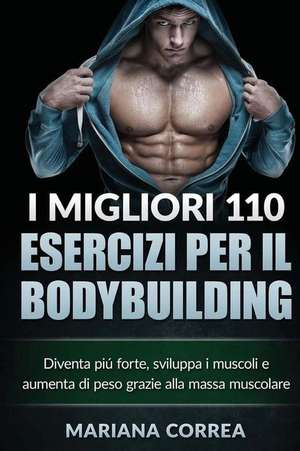 I Migliori 110 Esercizi Per Il Bodybuilding: Diventa Piu Forte, Sviluppa I Muscoli E Aumenta Di Peso Grazie Alla Massa Muscolare de Mariana Correa