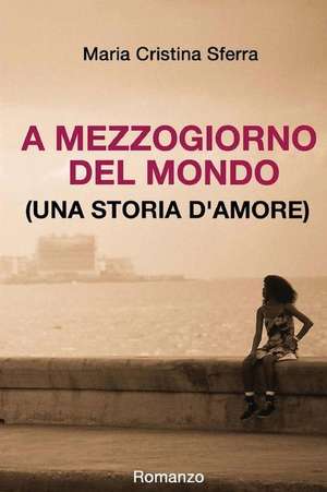 A Mezzogiorno del Mondo (Una Storia D'Amore) de Maria Cristina Sferra