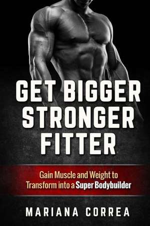 Get Bigger, Stronger, Fitter: Gain Muscle and Weight to Transform Into a Super Bodybuilder de Mariana Correa