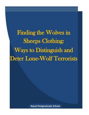 Finding the Wolves in Sheeps Clothing: Ways to Distinguish and Deter Lone-Wolf Terrorists de Naval Postgraduate School