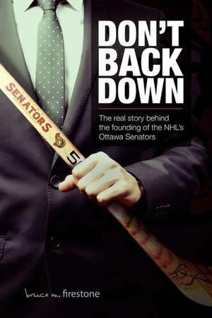 Don't Back Down: The Real Story Behind the Founding of the NHL's Ottawa Senators de Dr Bruce M. Firestone