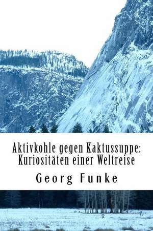 Aktivkohle Gegen Kaktussuppe: Kuriositaten Einer Weltreise de Georg Funke