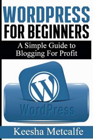 Wordpress for Beginners: A Simple Guide to Blogging for Profit de Keesha Metcalfe