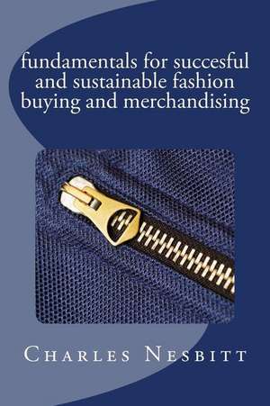 Fundamentals for Succesful and Sustainable Fashion Buying and Merchandising: To the End World de Charles Nesbitt