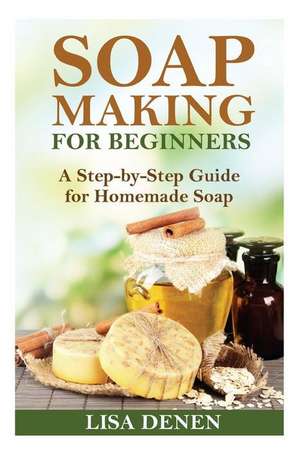 Soap Making for Beginners: A Step-By-Step Guide for Homemade Soap de Lisa Denen