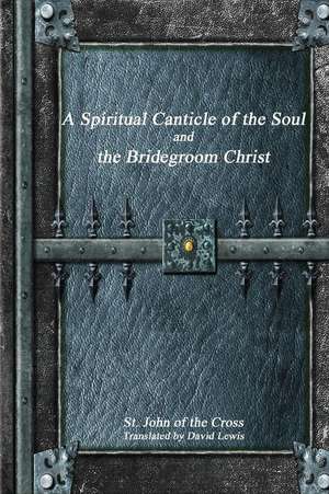 A Spiritual Canticle of the Soul and the Bridegroom Christ de John Of The Cross