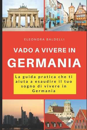 Vado a Vivere in Germania: La Guida Pratica Che Ti Aiuta a Esaudire Il Tuo Sogno Di Vivere in Germania de Eleonora Baldelli