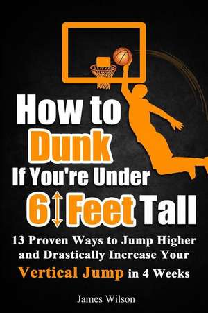 How to Dunk If You're Under 6 Feet Tall: 13 Proven Ways to Jump Higher and Drastically Increase Your Vertical Jump in 4 Weeks de James Wilson