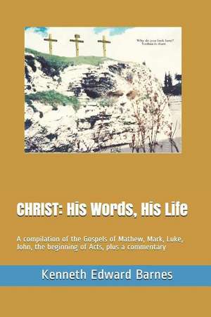 Christ: His Words, His Life: A Compilation of the Gospels of Mathew, Mark, Luke, John, the Beginning of Acts, Plus a Commentar de Kenneth Edward Barnes