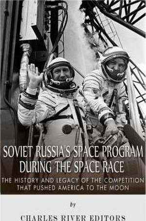 Soviet Russia's Space Program During the Space Race: The History and Legacy of the Competition That Pushed America to the Moon de Charles River Editors