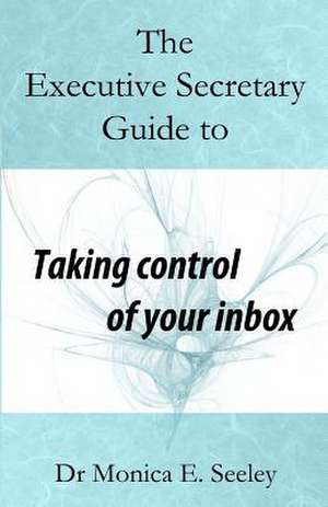 The Executive Secretary Guide to Taking Control of Your Inbox de Dr Monica E. Seeley