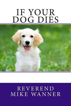 If Your Dog Dies: Ideas, Examples, and Experiments on This Interesting Subject de Reverend Mike Wanner