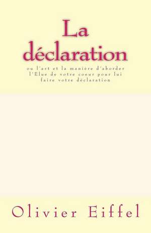 La Declaration: Ou L'Art Et La Maniere D'Aborder L'Elue de Votre Coeur Pour Lui Faire Votre Declaration de s. Olivier Eiffel