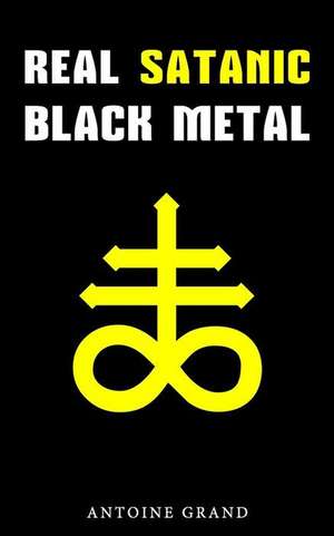 Real Satanic Black Metal: The True History of Satanism in Extreme Metal Music de Antoine Grand