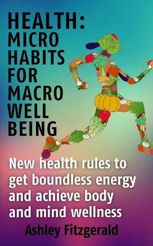 Health Micro Habits for Macro Well Being.: New Health Rules to Get Boundless Energy and Achieve Body and Mind Wellness. de Ashley Fitzgerald