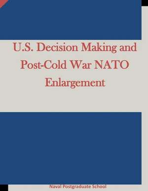 U.S. Decision Making and Post-Cold War NATO Enlargement: Easy Steps to Stop the Stealing Today de Naval Postgraduate School